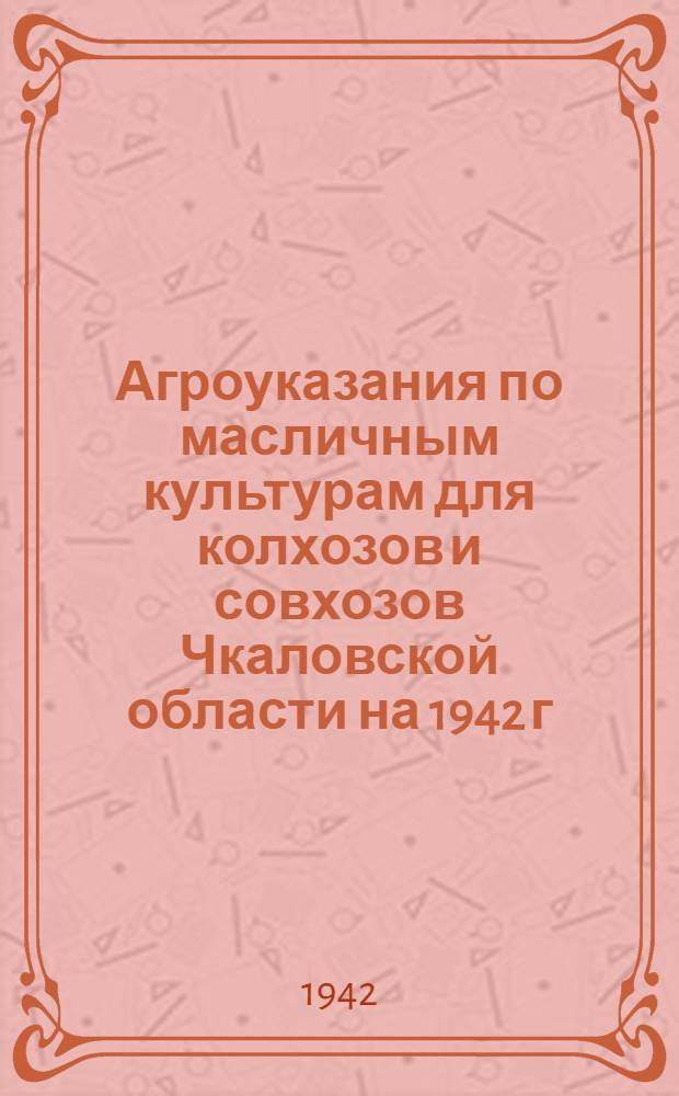 Агроуказания по масличным культурам для колхозов и совхозов Чкаловской области на 1942 г.