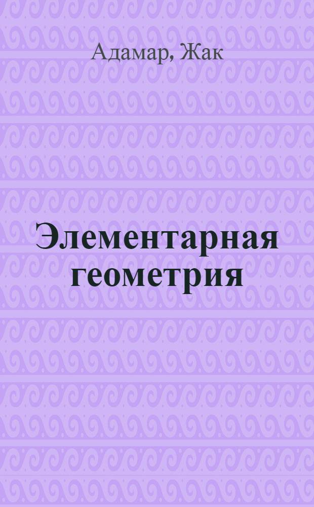 Элементарная геометрия : Пер. с 7 фр. изд. : Утв. Всесоюз. ком. по делам высшей школы при СНК СССР в качестве учеб. пособия для пед. высших учеб. заведений