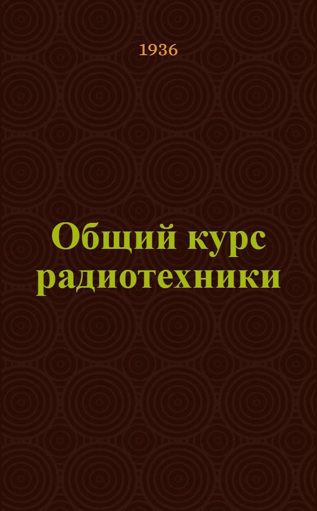 Общий курс радиотехники : Учебник для ФЗУ Т. I-. Т. 1 : Электромагнитные колебания и волны