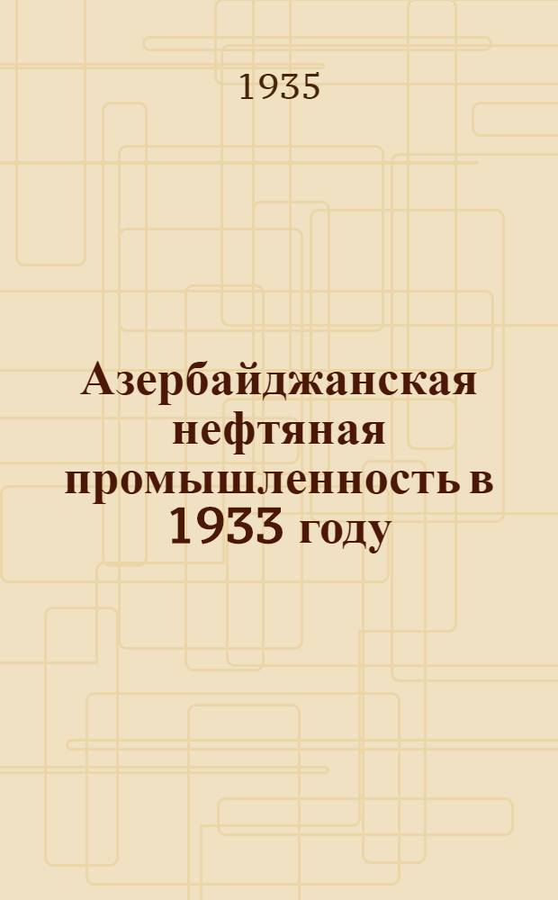 Азербайджанская нефтяная промышленность в 1933 году : С прил. краткого обзора за 1932 год : Статистический ежегодник