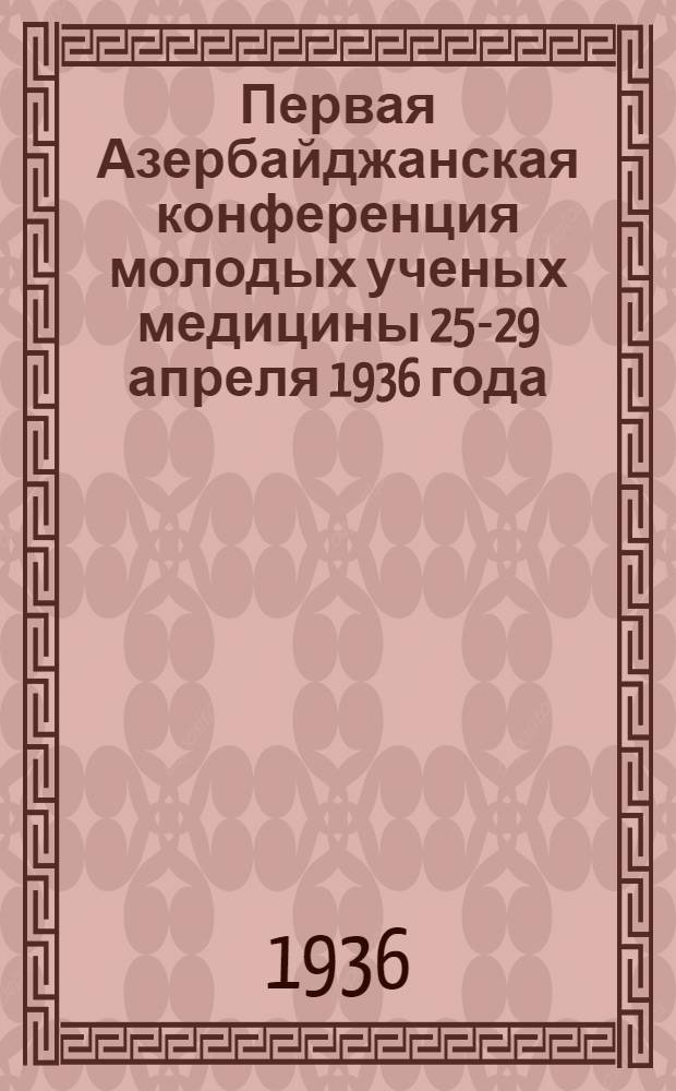 Первая Азербайджанская конференция молодых ученых медицины 25-29 апреля 1936 года : Тезисы докладов