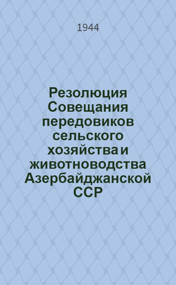Резолюция Совещания передовиков сельского хозяйства и животноводства Азербайджанской ССР. (23-25-е февр. 1944 г.)