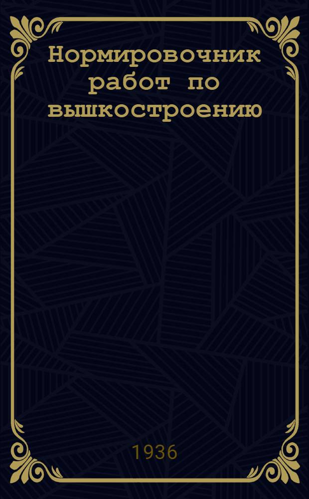 Нормировочник работ по вышкостроению : Нормы времени, выработки и расценки по постройке, разработке и перетаскиванию буровых вышек для всех нефтетрестов Азнефтекомбината