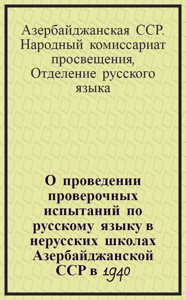 О проведении проверочных испытаний по русскому языку в нерусских школах Азербайджанской ССР в 1940/41 учебном году : (Инструктивно-метод. письмо в помощь учителю нерус. школы)