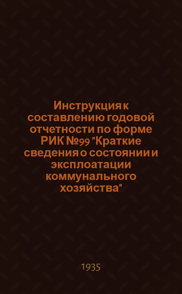 Инструкция к составлению годовой отчетности по форме РИК № 99 "Краткие сведения о состоянии и эксплоатации коммунального хозяйства"