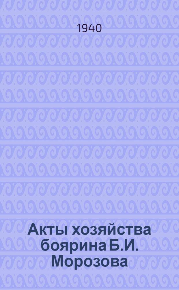 Акты хозяйства боярина Б.И. Морозова : Ч. 1-. Ч. 1