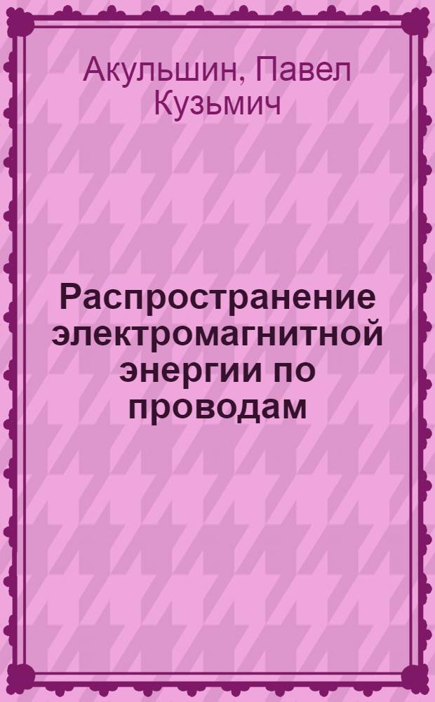 Распространение электромагнитной энергии по проводам : Гл. 1-2