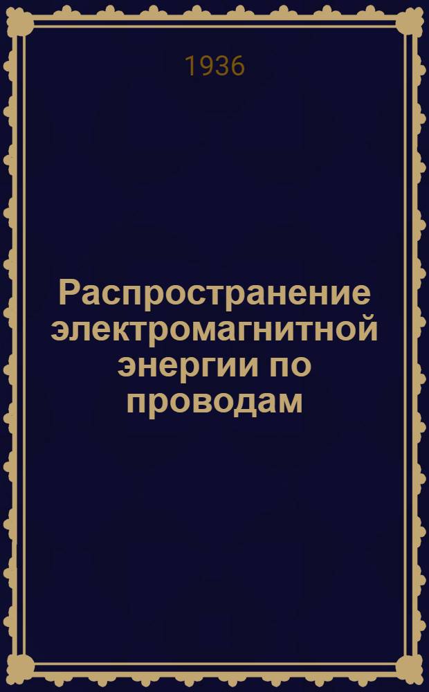 Распространение электромагнитной энергии по проводам : Гл. 5 и 6. Главы 3 и 4