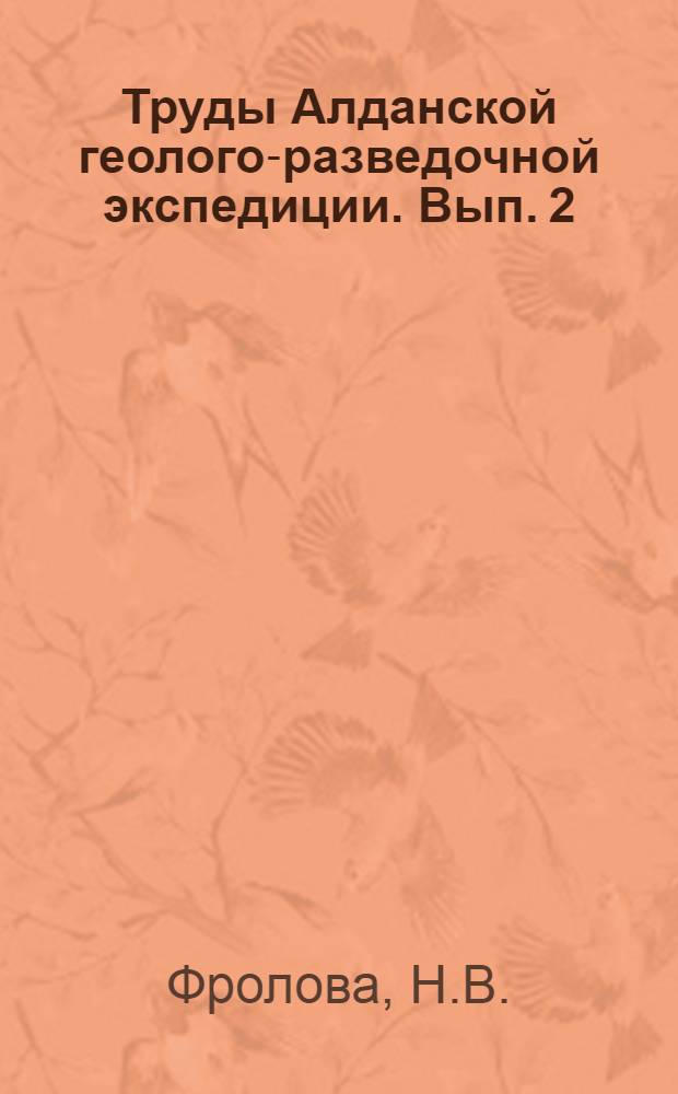 Труды Алданской геолого-разведочной экспедиции. Вып. 2 : Стратиграфия архея Алданского массива и методика поисков и разведки алданских месторождений флогопита
