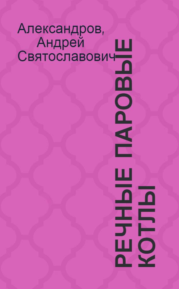 Речные паровые котлы : (Пособие для теплотехников и судомехаников речного флота)