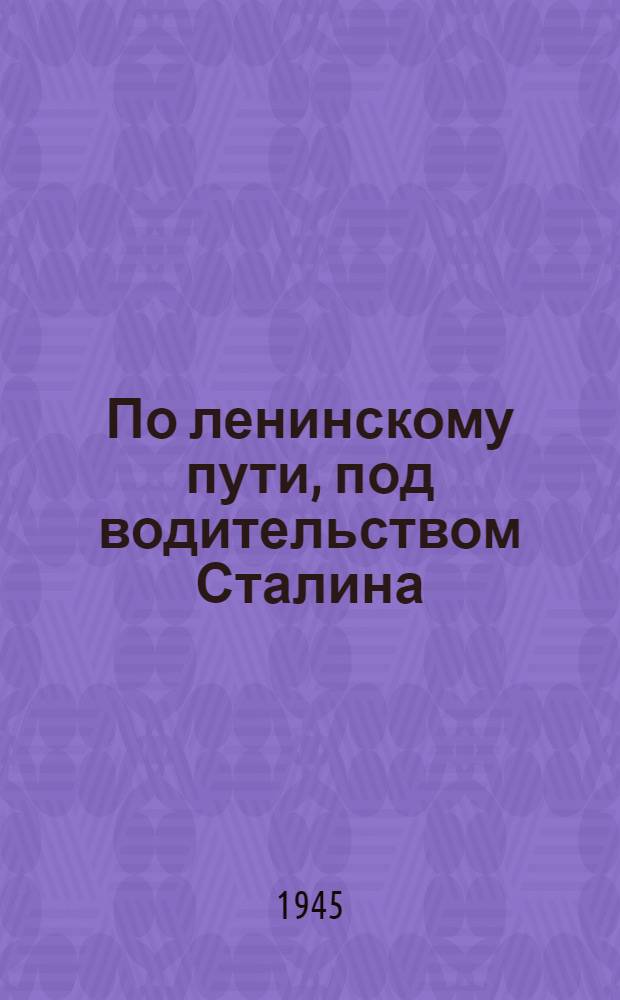 По ленинскому пути, под водительством Сталина : Доклад на Торжеств.-траур. заседании, посвящ. XXI годовщине со дня смерти В.И. Ленина, 21-го янв. 1945 г