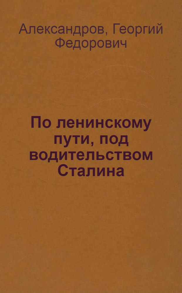 По ленинскому пути, под водительством Сталина : Доклад 21-го янв. 1945 г. на Торжеств.-траур. заседании, посвящ. XXI годовщине со дня смерти В.И. Ленина