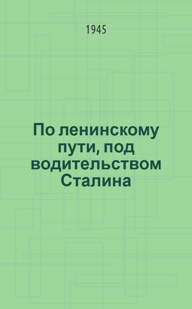 По ленинскому пути, под водительством Сталина : Доклад на Торжеств.-траур. заседании, посвящ. XXI годовщине со дня смерти В.И. Ленина, 21-го янв. 1945 г