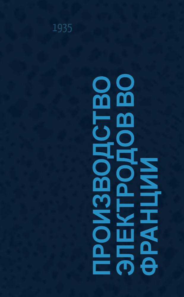 Производство электродов во Франции : Техн. отчет о поездке по электродным заводам Франции : С 1-го декабря 1933 г. по 5 марта 1934 г