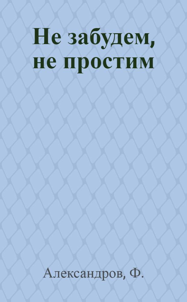 Не забудем, не простим : Сборник документов о зверствах немецко-фашистских захватчиков на Смоленщине