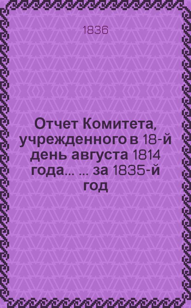 Отчет Комитета, учрежденного в 18-й день августа 1814 года ... ... за 1835-й год