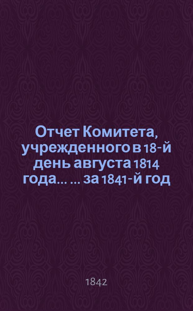 Отчет Комитета, учрежденного в 18-й день августа 1814 года ... ... за 1841-й год