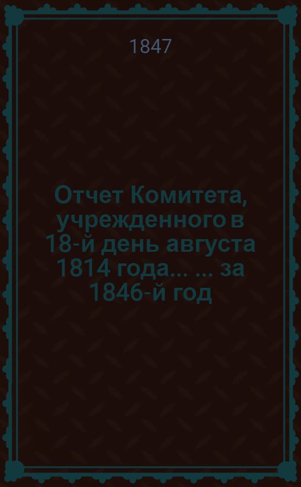 Отчет Комитета, учрежденного в 18-й день августа 1814 года ... ... за 1846-й год
