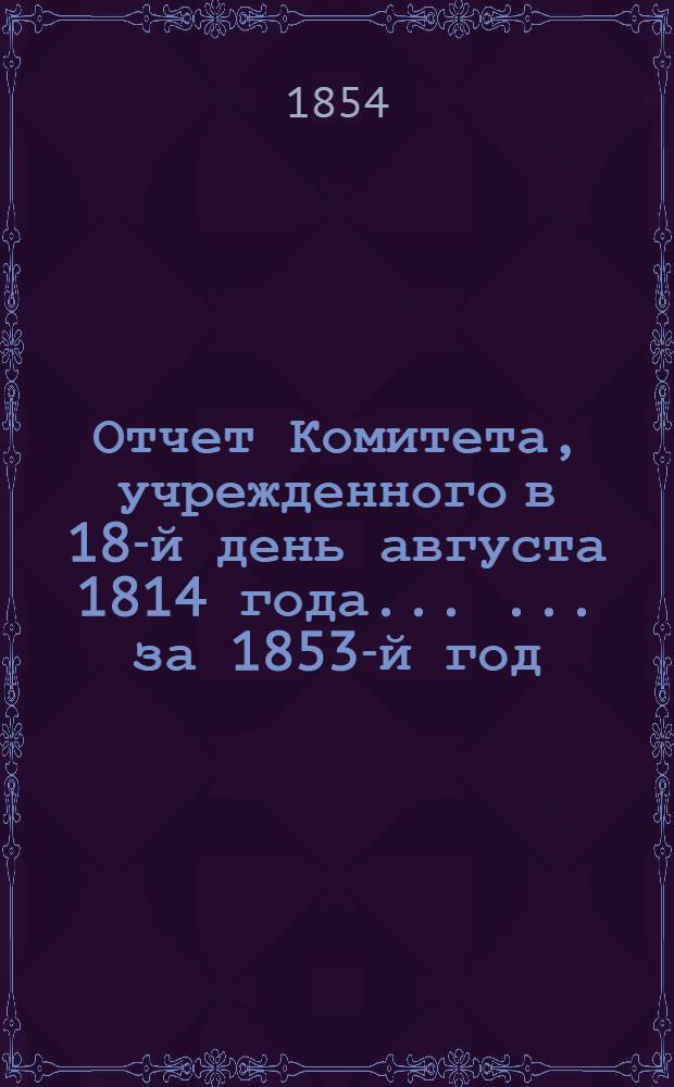 Отчет Комитета, учрежденного в 18-й день августа 1814 года ... ... за 1853-й год