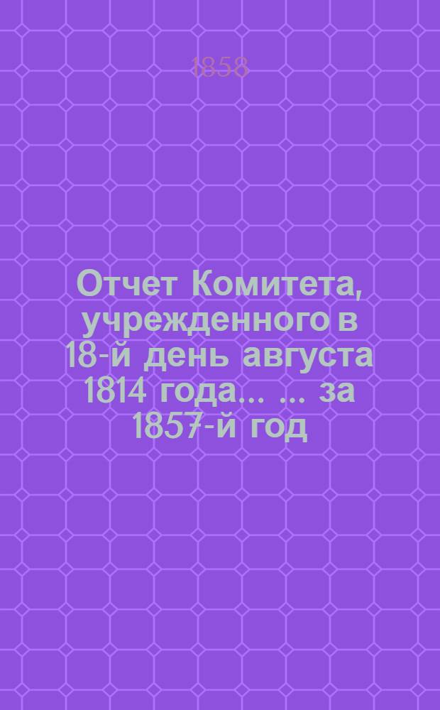 Отчет Комитета, учрежденного в 18-й день августа 1814 года ... ... за 1857-й год