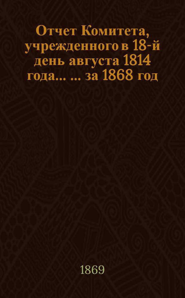 Отчет Комитета, учрежденного в 18-й день августа 1814 года ... ... за 1868 год