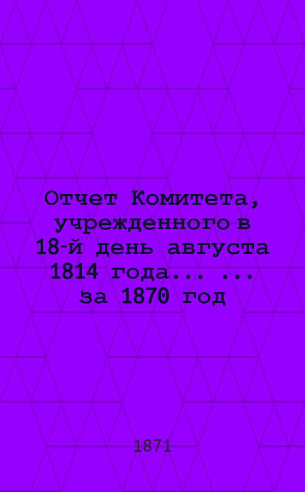 Отчет Комитета, учрежденного в 18-й день августа 1814 года ... ... за 1870 год