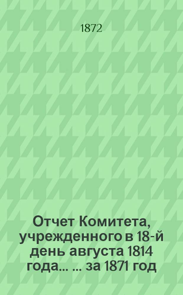 Отчет Комитета, учрежденного в 18-й день августа 1814 года ... ... за 1871 год