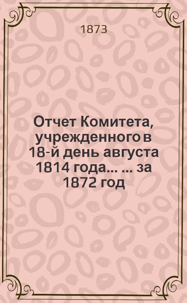 Отчет Комитета, учрежденного в 18-й день августа 1814 года ... ... за 1872 год