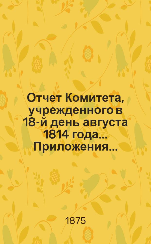 Отчет Комитета, учрежденного в 18-й день августа 1814 года ... Приложения ...