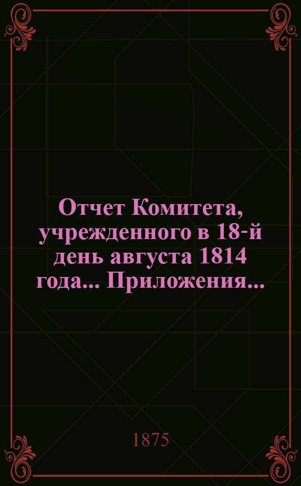 Отчет Комитета, учрежденного в 18-й день августа 1814 года ... Приложения ...