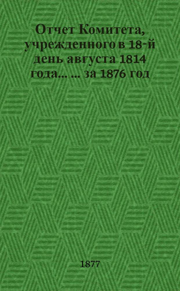 Отчет Комитета, учрежденного в 18-й день августа 1814 года ... ... за 1876 год