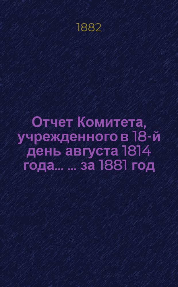 Отчет Комитета, учрежденного в 18-й день августа 1814 года ... ... за 1881 год