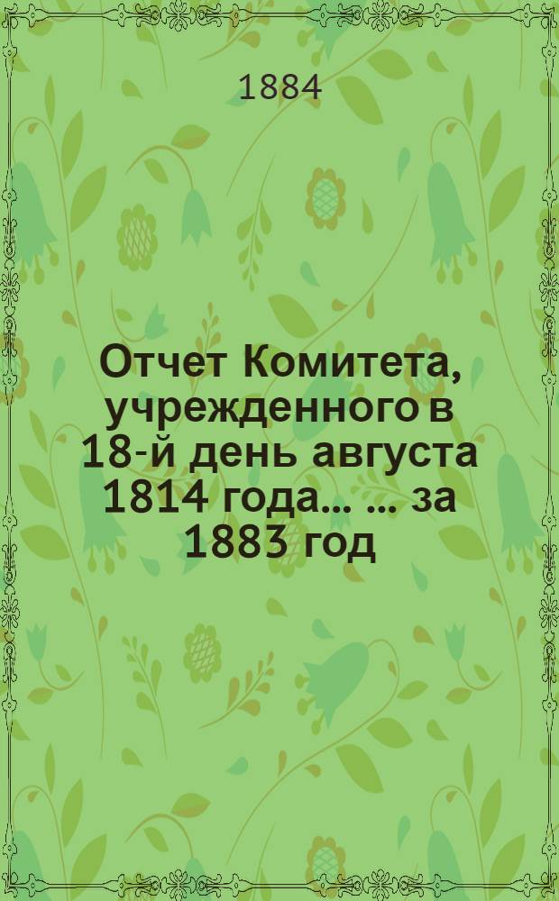 Отчет Комитета, учрежденного в 18-й день августа 1814 года ... ... за 1883 год