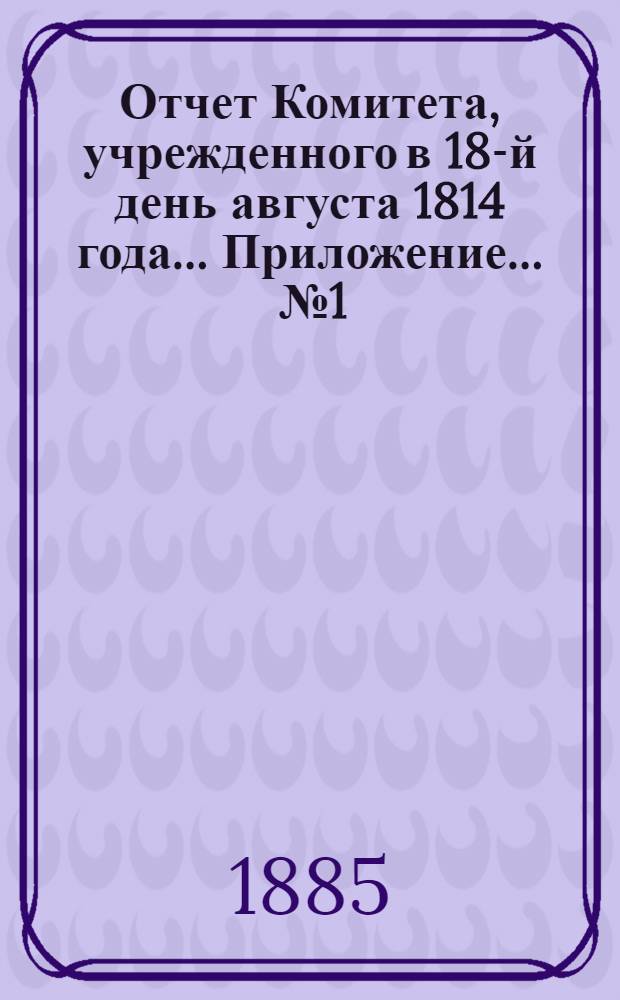 Отчет Комитета, учрежденного в 18-й день августа 1814 года ... Приложение ... № 1