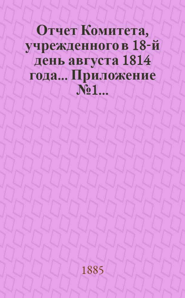 Отчет Комитета, учрежденного в 18-й день августа 1814 года ... Приложение № 1 ...