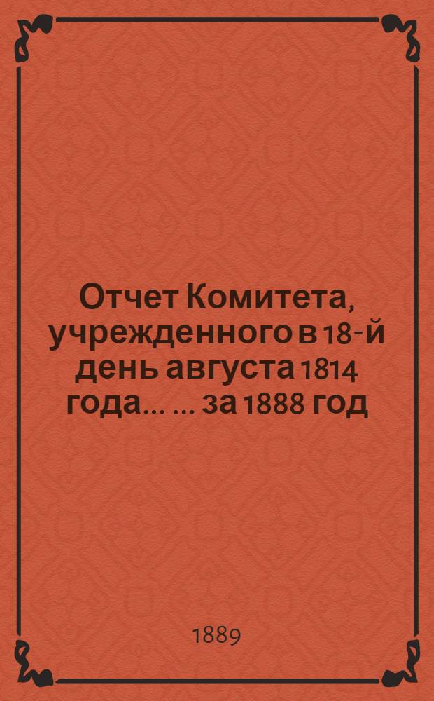 Отчет Комитета, учрежденного в 18-й день августа 1814 года ... ... за 1888 год