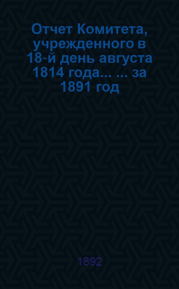 Отчет Комитета, учрежденного в 18-й день августа 1814 года ... ... за 1891 год
