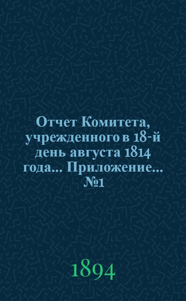 Отчет Комитета, учрежденного в 18-й день августа 1814 года ... Приложение ... № 1
