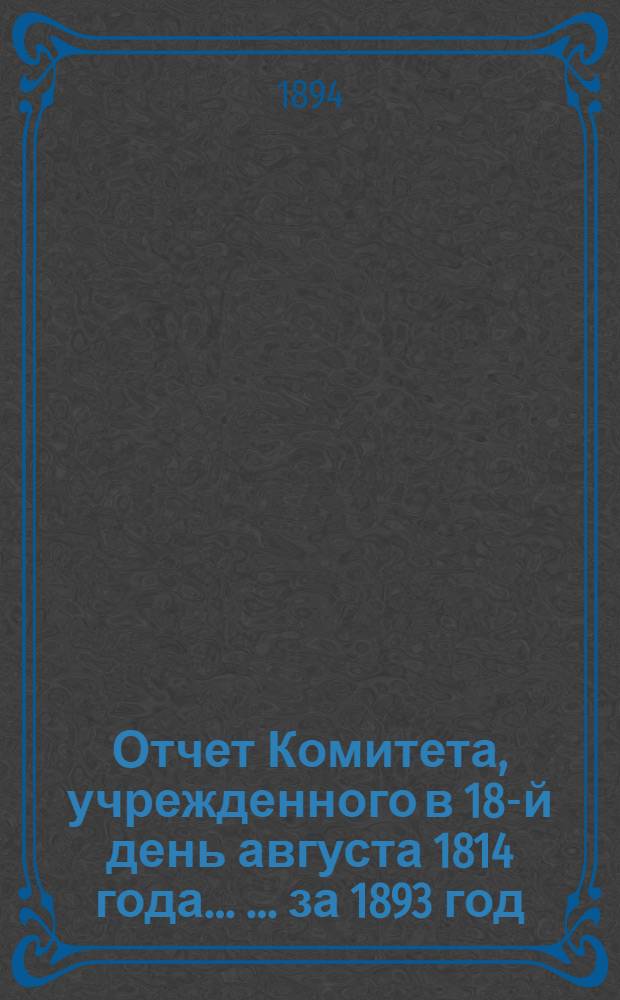 Отчет Комитета, учрежденного в 18-й день августа 1814 года ... ... за 1893 год