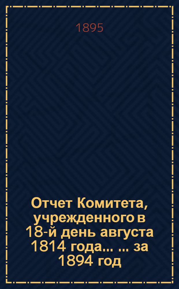 Отчет Комитета, учрежденного в 18-й день августа 1814 года ... ... за 1894 год