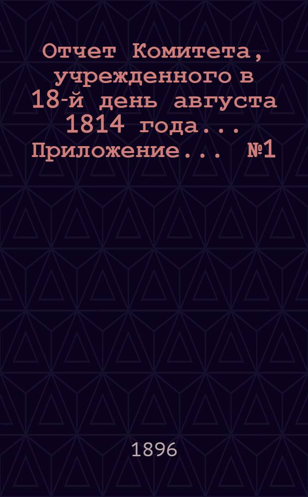 Отчет Комитета, учрежденного в 18-й день августа 1814 года ... Приложение ... № 1