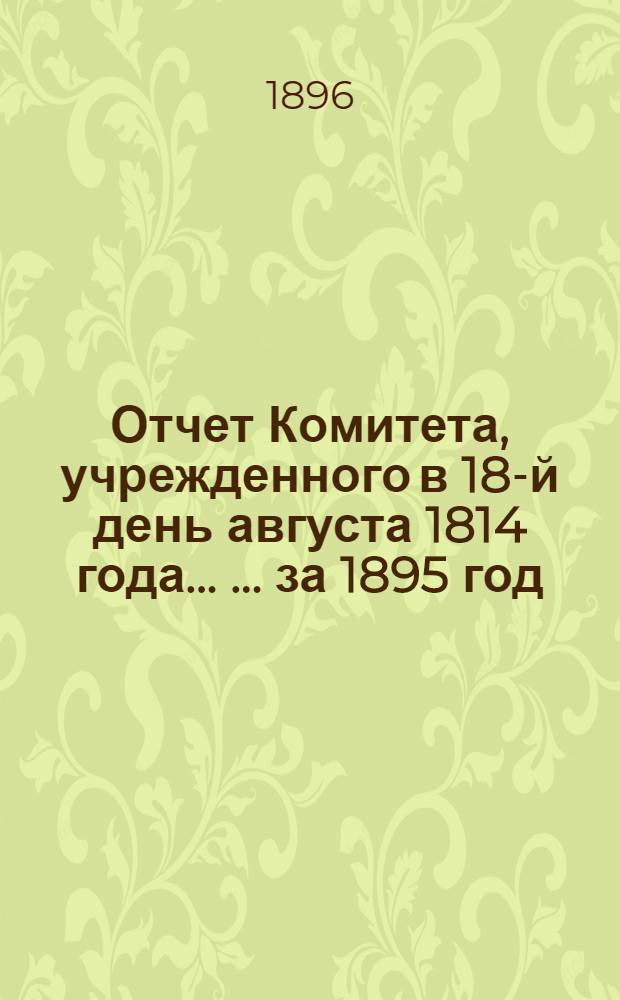 Отчет Комитета, учрежденного в 18-й день августа 1814 года ... ... за 1895 год