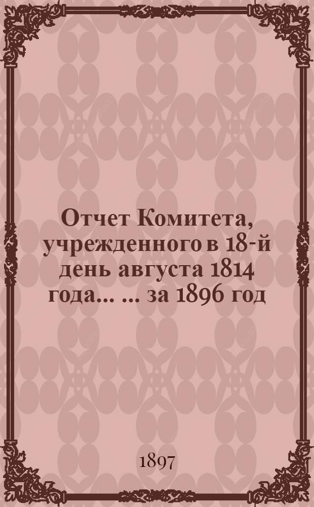Отчет Комитета, учрежденного в 18-й день августа 1814 года ... ... за 1896 год