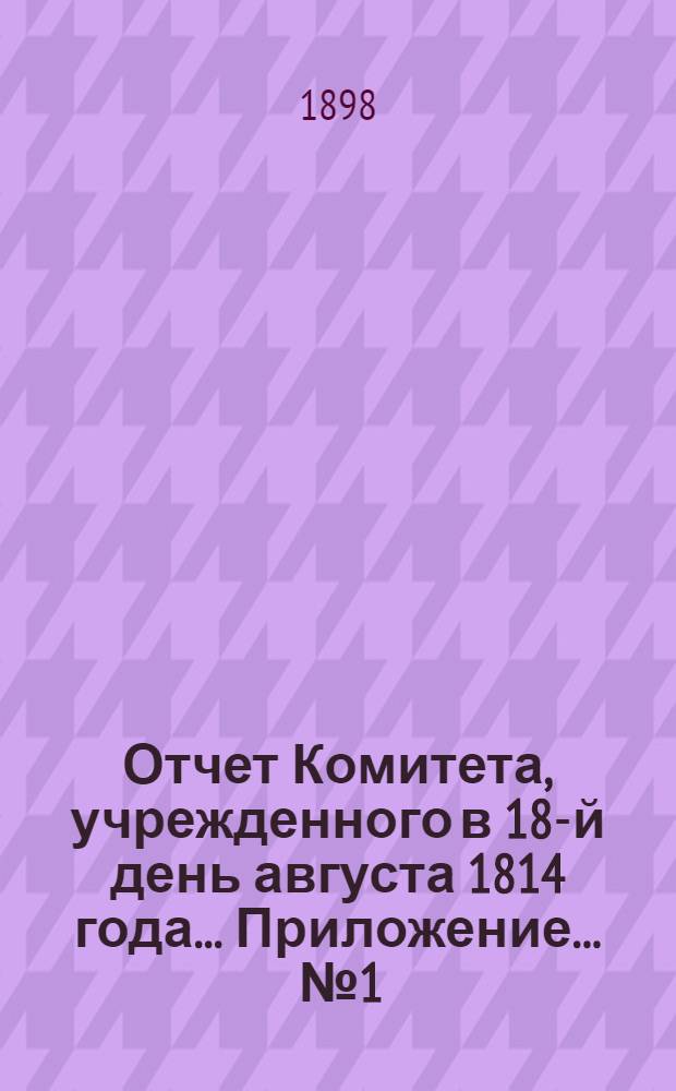 Отчет Комитета, учрежденного в 18-й день августа 1814 года ... Приложение ... № 1