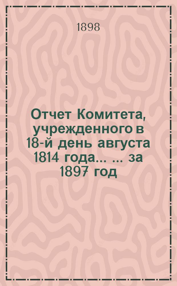 Отчет Комитета, учрежденного в 18-й день августа 1814 года ... ... за 1897 год