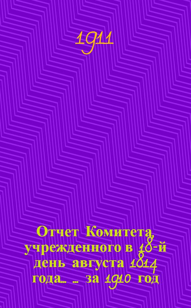 Отчет Комитета, учрежденного в 18-й день августа 1814 года ... ... за 1910 год