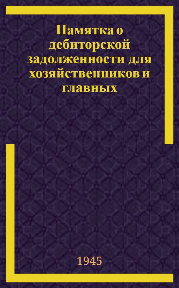 Памятка о дебиторской задолженности для хозяйственников и главных (старших) бухгалтеров торгов и трестов столовых : Утв. НКИ РСФСР 23-го февр. 1945 г.
