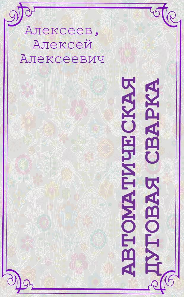 Автоматическая дуговая сварка : Конспект лекций, читанных в 1936 г