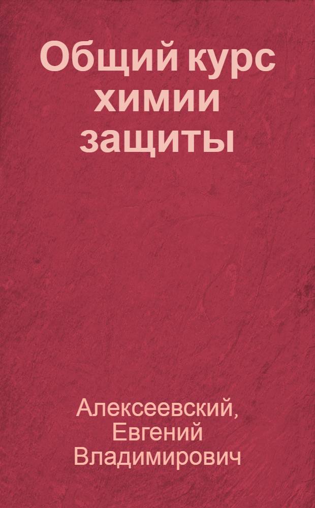 Общий курс химии защиты : Утв. ВКВШ при СНК СССР в качестве учебника для воен. академий и вузов оборон. пром-сти