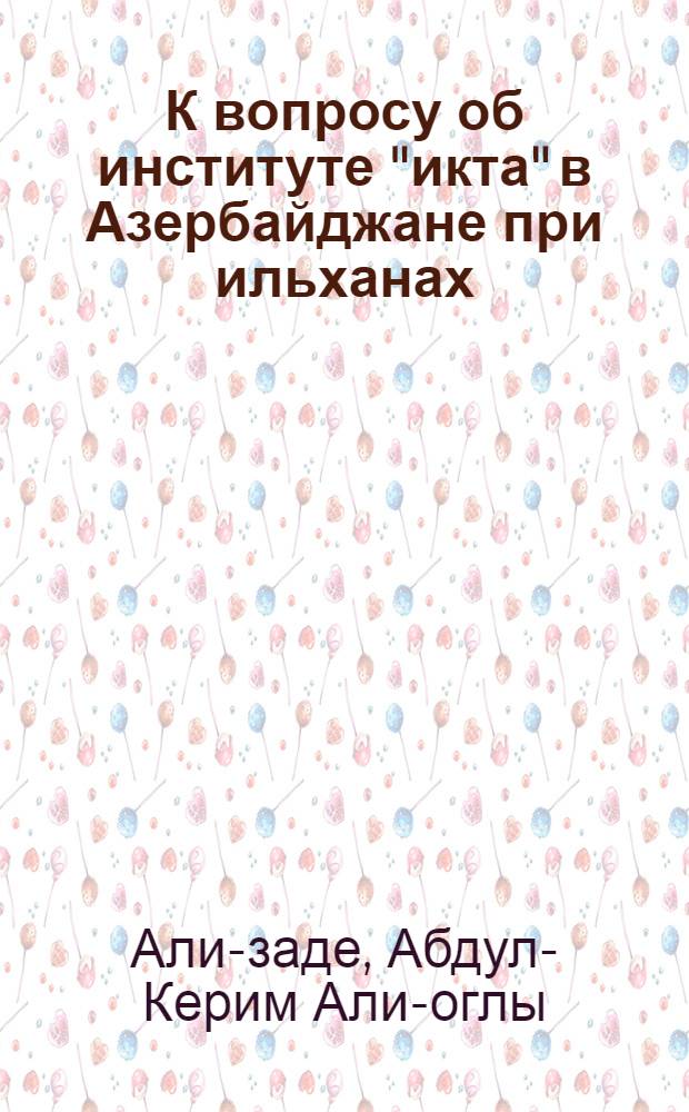 К вопросу об институте "икта" в Азербайджане при ильханах (XIII- XIV вв.)